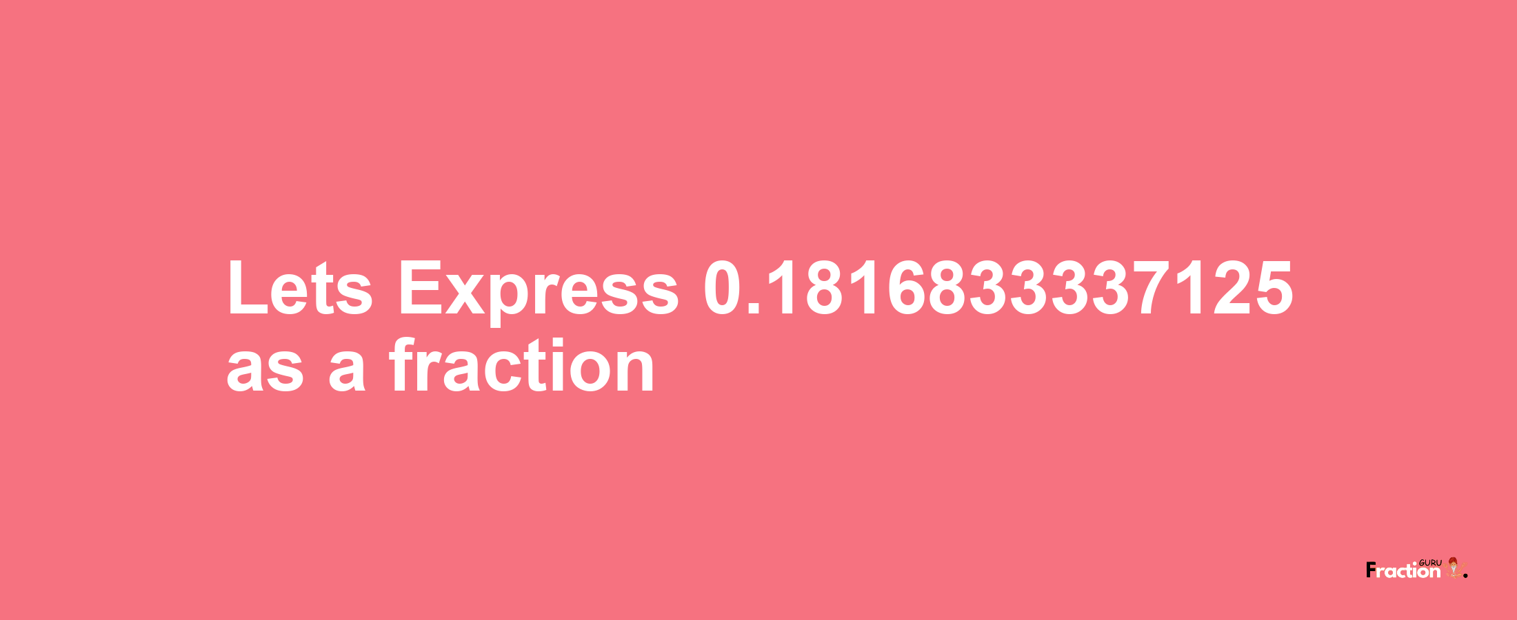 Lets Express 0.1816833337125 as afraction